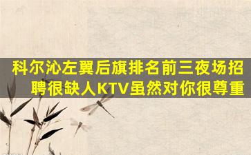 科尔沁左翼后旗排名前三夜场招聘很缺人KTV虽然对你很尊重